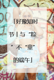 好豫知时节丨与“粽”不“童”的端午