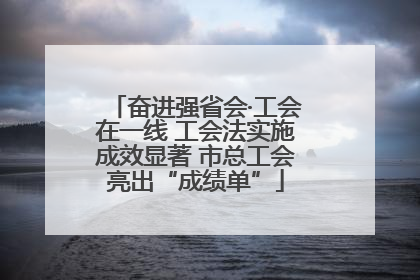 奋进强省会·工会在一线 工会法实施成效显著 市总工会亮出“成绩单”