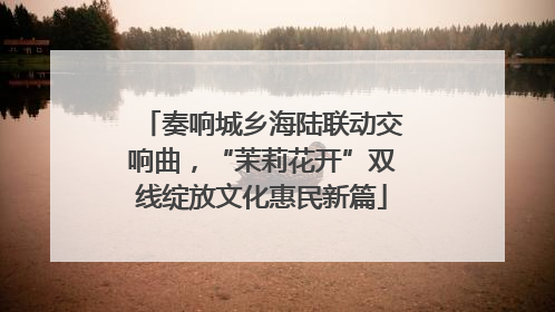 奏响城乡海陆联动交响曲，“茉莉花开”双线绽放文化惠民新篇