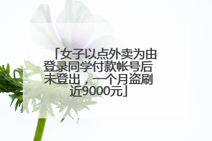 女子以点外卖为由登录同学付款帐号后未登出，一个月盗刷近9000元