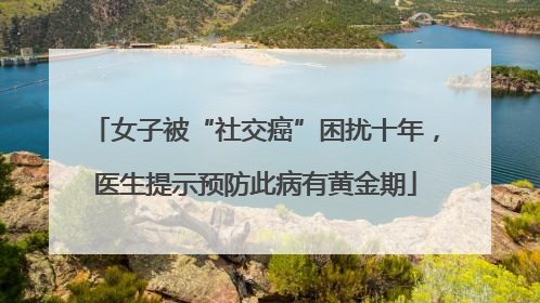 女子被“社交癌”困扰十年，医生提示预防此病有黄金期