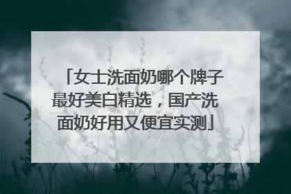 女士洗面奶哪个牌子最好美白精选，国产洗面奶好用又便宜实测