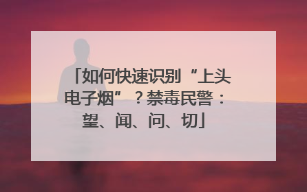 如何快速识别“上头电子烟”？禁毒民警：望、闻、问、切