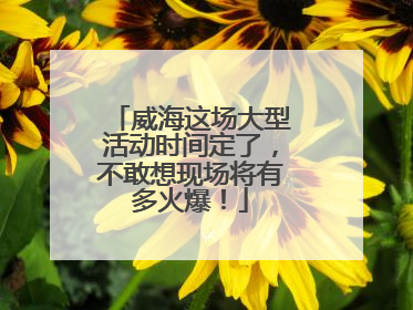 威海这场大型活动时间定了，不敢想现场将有多火爆！