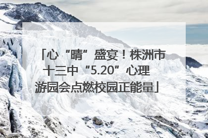 心“晴”盛宴！株洲市十三中“5.20”心理游园会点燃校园正能量