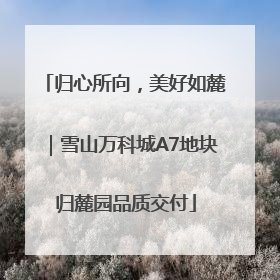 归心所向，美好如麓｜雪山万科城A7地块归麓园品质交付