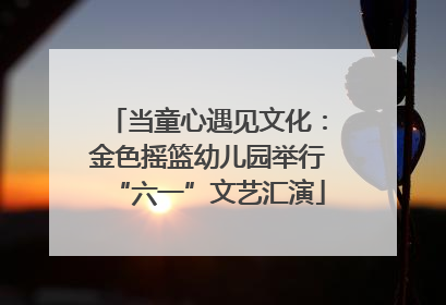 当童心遇见文化：金色摇篮幼儿园举行“六一”文艺汇演