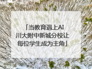 当教育遇上AI 川大附中新城分校让每位学生成为主角