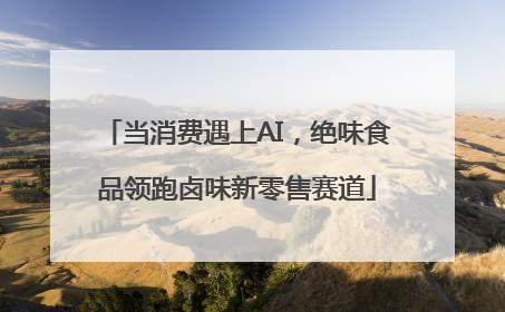 当消费遇上AI，绝味食品领跑卤味新零售赛道