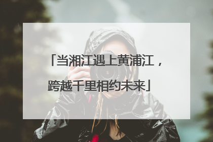 当湘江遇上黄浦江，跨越千里相约未来