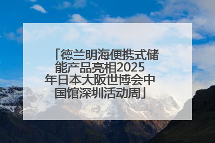 德兰明海便携式储能产品亮相2025年日本大阪世博会中国馆深圳活动周