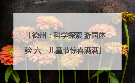 德州：科学探索 游园体验 六一儿童节惊喜满满