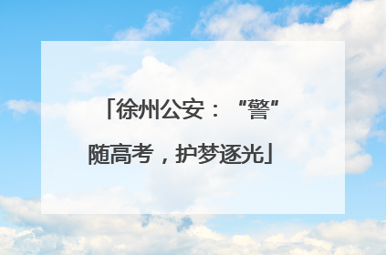 徐州公安：“警”随高考，护梦逐光