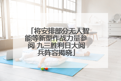 将安排部分无人智能等新型作战力量参阅 九三胜利日大阅兵阵容揭晓