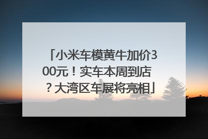 小米车模黄牛加价300元！实车本周到店？大湾区车展将亮相