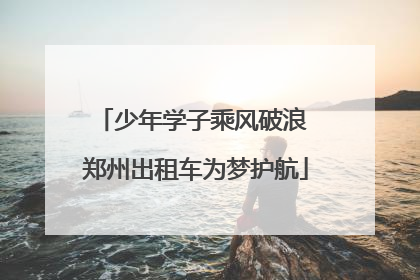 少年学子乘风破浪 郑州出租车为梦护航
