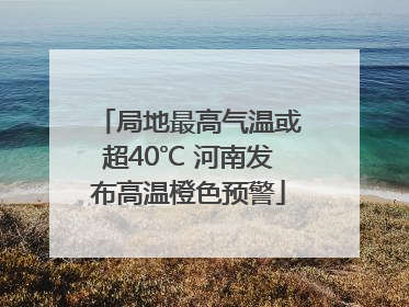 局地最高气温或超40℃ 河南发布高温橙色预警