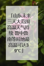 山东未来三天大范围高温天气持续 鲁中鲁南等局地最高温可达39℃