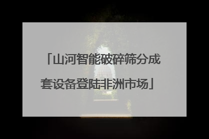 山河智能破碎筛分成套设备登陆非洲市场