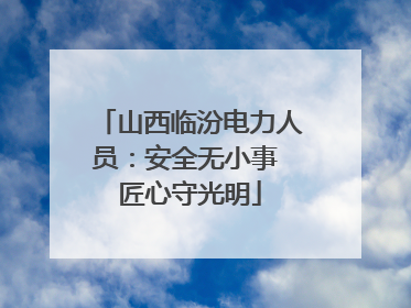 山西临汾电力人员：安全无小事 匠心守光明