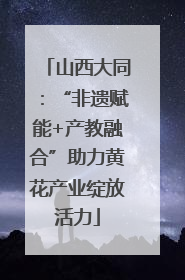山西大同：“非遗赋能+产教融合”助力黄花产业绽放活力