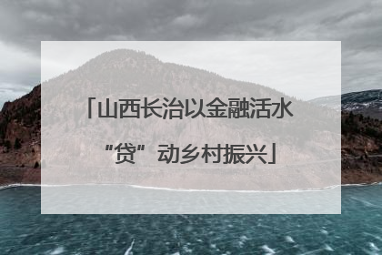 山西长治以金融活水“贷”动乡村振兴