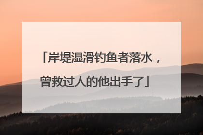 岸堤湿滑钓鱼者落水，曾救过人的他出手了