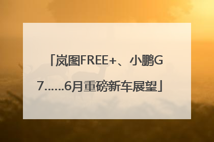 岚图FREE+、小鹏G7……6月重磅新车展望
