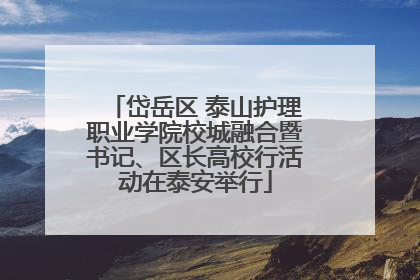 岱岳区 泰山护理职业学院校城融合暨书记、区长高校行活动在泰安举行