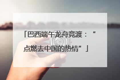 巴西端午龙舟竞渡：“点燃去中国的热情”