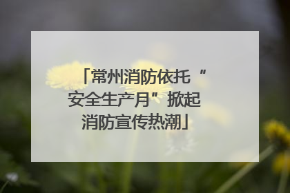 常州消防依托“安全生产月”掀起消防宣传热潮