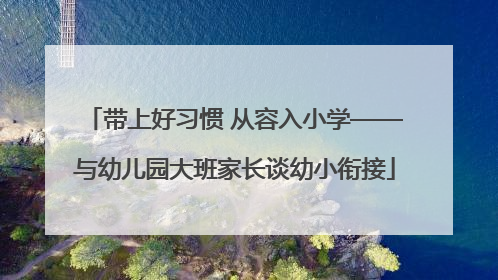 带上好习惯 从容入小学——与幼儿园大班家长谈幼小衔接
