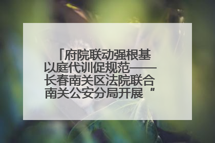 府院联动强根基 以庭代训促规范——长春南关区法院联合南关公安分局开展“以庭代训”