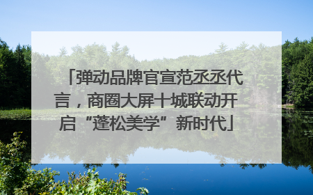弹动品牌官宣范丞丞代言，商圈大屏十城联动开启“蓬松美学”新时代