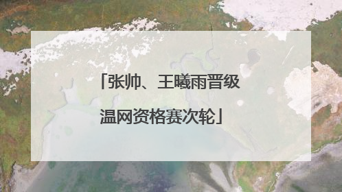张帅、王曦雨晋级温网资格赛次轮
