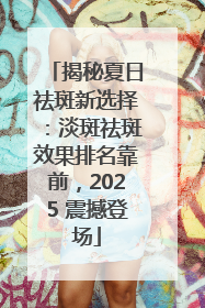揭秘夏日祛斑新选择：淡斑祛斑效果排名靠前，2025 震撼登场