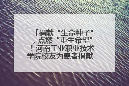 捐献“生命种子”，点燃“重生希望”！河南工业职业技术学院校友为患者捐献造血干细胞