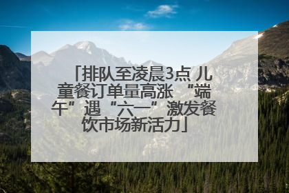 排队至凌晨3点 儿童餐订单量高涨 “端午”遇“六一”激发餐饮市场新活力