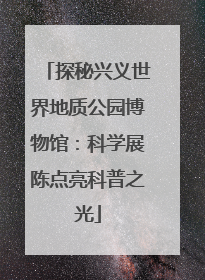 探秘兴义世界地质公园博物馆：科学展陈点亮科普之光