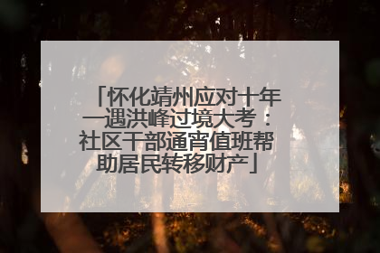怀化靖州应对十年一遇洪峰过境大考：社区干部通宵值班帮助居民转移财产