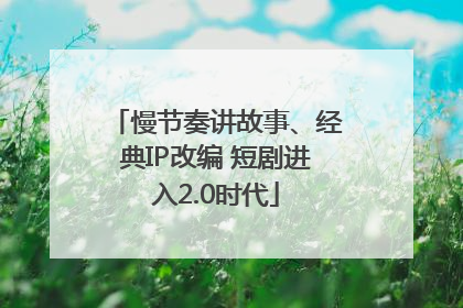 慢节奏讲故事、经典IP改编 短剧进入2.0时代