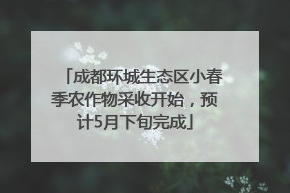 成都环城生态区小春季农作物采收开始，预计5月下旬完成