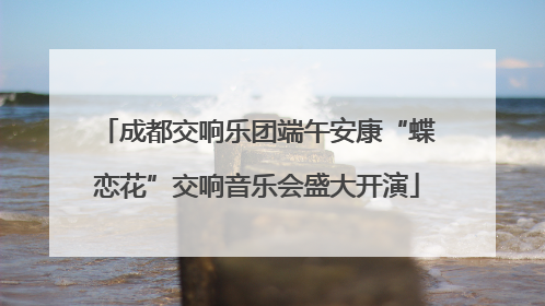 成都交响乐团端午安康“蝶恋花”交响音乐会盛大开演