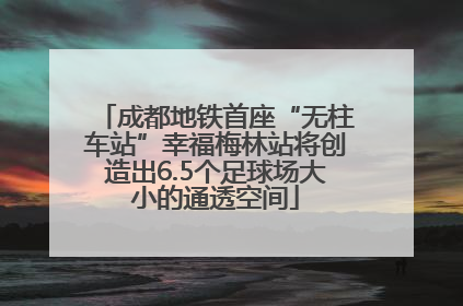 成都地铁首座“无柱车站”幸福梅林站将创造出6.5个足球场大小的通透空间