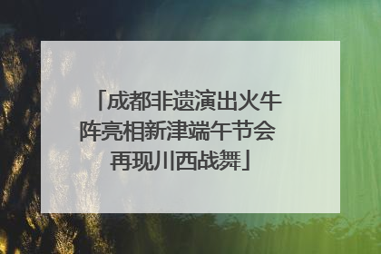 成都非遗演出火牛阵亮相新津端午节会 再现川西战舞