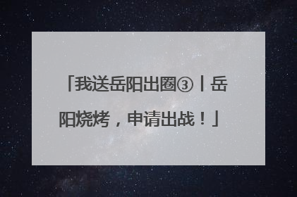 我送岳阳出圈③丨岳阳烧烤，申请出战！