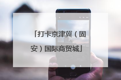 打卡京津冀（固安）国际商贸城