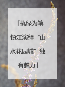 执绿为笔 镇江演绎“山水花园城”独有魅力