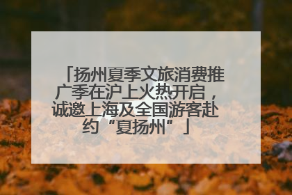 扬州夏季文旅消费推广季在沪上火热开启，诚邀上海及全国游客赴约“夏扬州”