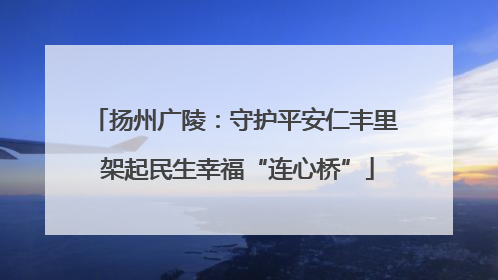 扬州广陵：守护平安仁丰里 架起民生幸福“连心桥”